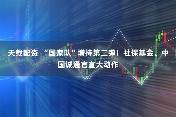 天载配资  “国家队”增持第二弹！社保基金、中国诚通官宣大动作