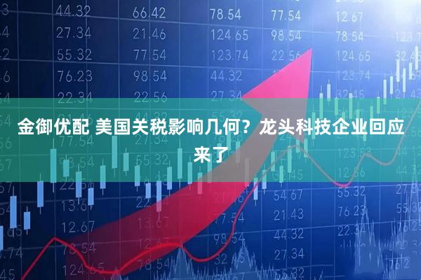 金御优配 美国关税影响几何？龙头科技企业回应来了