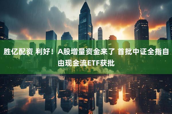 胜亿配资 利好！A股增量资金来了 首批中证全指自由现金流ETF获批