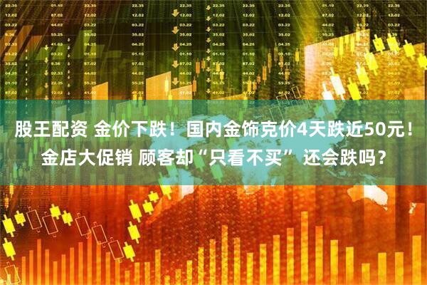股王配资 金价下跌！国内金饰克价4天跌近50元！金店大促销 顾客却“只看不买” 还会跌吗？