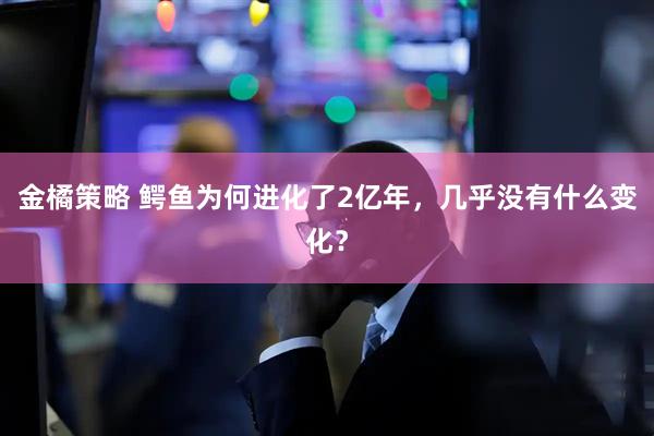 金橘策略 鳄鱼为何进化了2亿年，几乎没有什么变化？