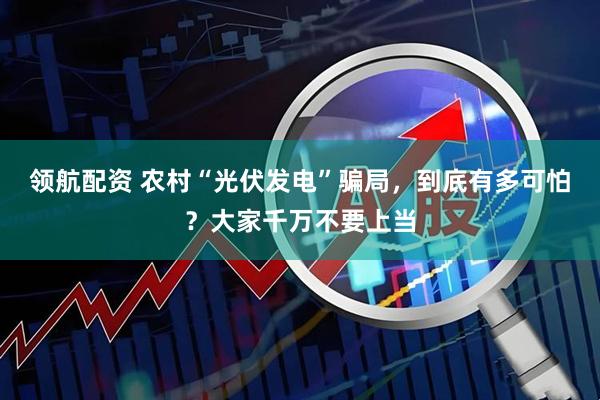 领航配资 农村“光伏发电”骗局，到底有多可怕？大家千万不要上当