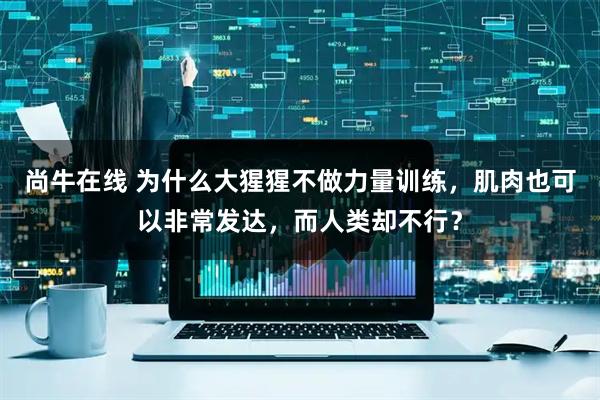 尚牛在线 为什么大猩猩不做力量训练，肌肉也可以非常发达，而人类却不行？