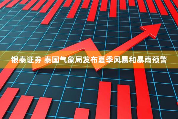 银泰证券 泰国气象局发布夏季风暴和暴雨预警