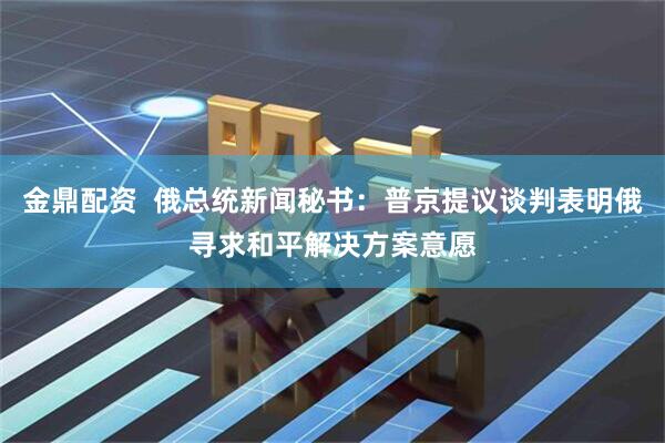 金鼎配资  俄总统新闻秘书：普京提议谈判表明俄寻求和平解决方案意愿