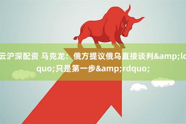 云沪深配资 马克龙：俄方提议俄乌直接谈判&ldquo;只是第一步&rdquo;