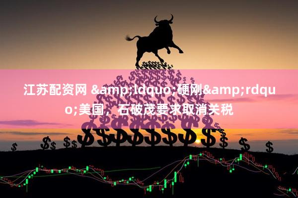 江苏配资网 &ldquo;硬刚&rdquo;美国，石破茂要求取消关税