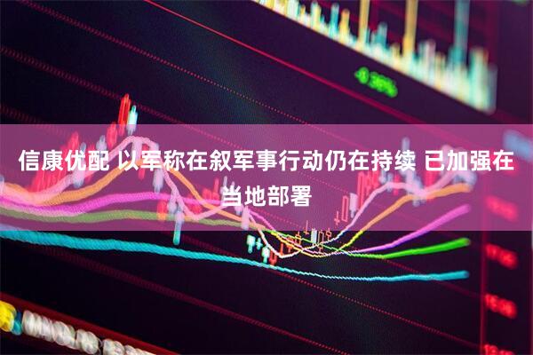 信康优配 以军称在叙军事行动仍在持续 已加强在当地部署