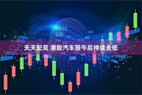 天天配资 港股汽车股午后持续走低