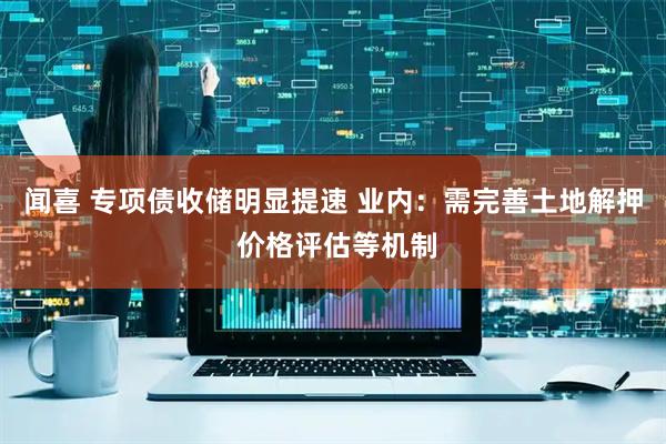 闻喜 专项债收储明显提速 业内：需完善土地解押 价格评估等机制