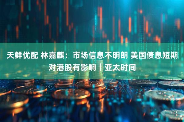 天鲜优配 林嘉麒：市场信息不明朗 美国债息短期对港股有影响｜亚太时间