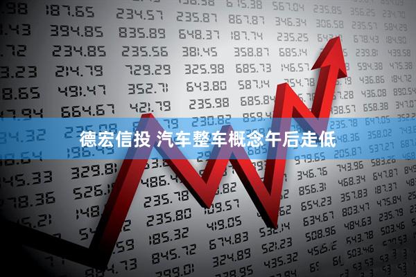 德宏信投 汽车整车概念午后走低