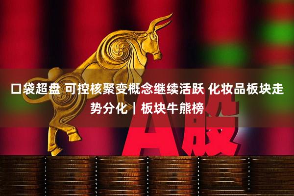 口袋超盘 可控核聚变概念继续活跃 化妆品板块走势分化｜板块牛熊榜