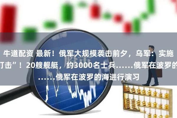 牛道配资 最新！俄军大规模袭击前夕，乌军：实施“先发制人打击”！20艘舰艇，约3000名士兵……俄军在波罗的海进行演习