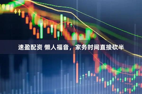 速盈配资 懒人福音，家务时间直接砍半