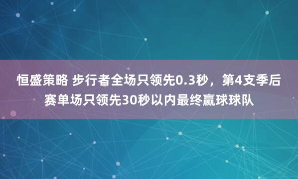 恒盛策略 步行者全场只领先0.3秒，第4支季后赛单场只领先30秒以内最终赢球球队