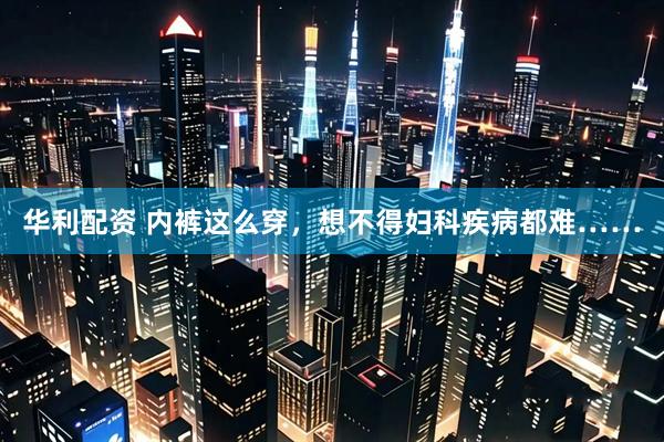 华利配资 内裤这么穿，想不得妇科疾病都难……