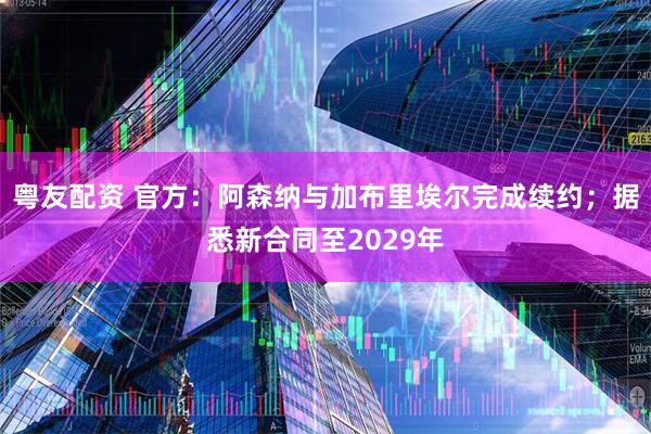 粤友配资 官方：阿森纳与加布里埃尔完成续约；据悉新合同至2029年