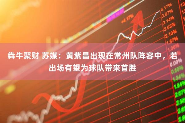 犇牛聚财 苏媒：黄紫昌出现在常州队阵容中，若出场有望为球队带来首胜