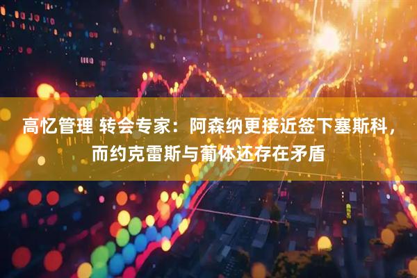 高忆管理 转会专家：阿森纳更接近签下塞斯科，而约克雷斯与葡体还存在矛盾
