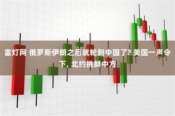 富灯网 俄罗斯伊朗之后就轮到中国了? 美国一声令下, 北约挑衅中方
