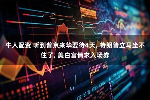 牛人配资 听到普京来华要待4天, 特朗普立马坐不住了, 美白宫请求入场券