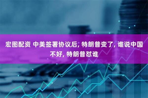 宏图配资 中美签署协议后, 特朗普变了, 谁说中国不好, 特朗普怼谁