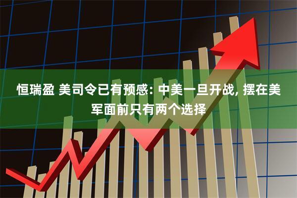 恒瑞盈 美司令已有预感: 中美一旦开战, 摆在美军面前只有两个选择