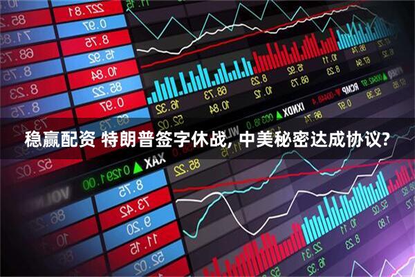 稳赢配资 特朗普签字休战, 中美秘密达成协议?