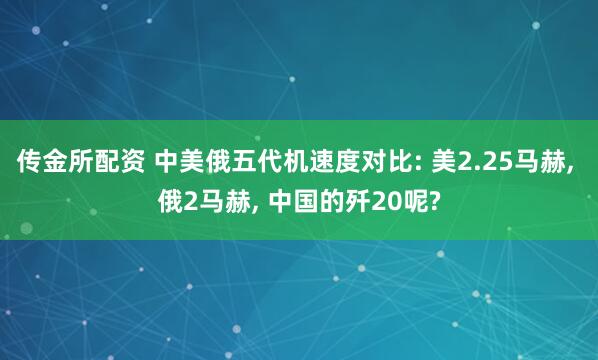 传金所配资 中美俄五代机速度对比: 美2.25马赫, 俄2马赫, 中国的歼20呢?