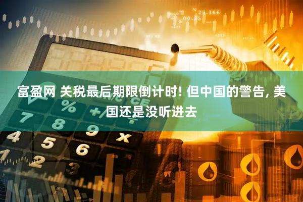 富盈网 关税最后期限倒计时! 但中国的警告, 美国还是没听进去