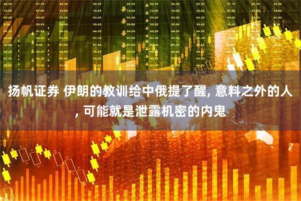扬帆证券 伊朗的教训给中俄提了醒, 意料之外的人, 可能就是泄露机密的内鬼
