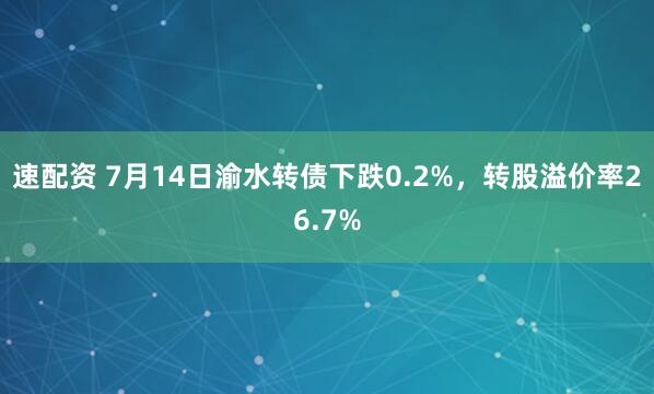 速配资 7月14日渝水转债下跌0.2%，转股溢价率26.7%