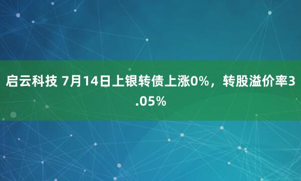启云科技 7月14日上银转债上涨0%，转股溢价率3.05%