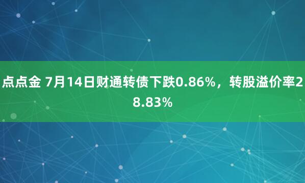 点点金 7月14日财通转债下跌0.86%，转股溢价率28.83%