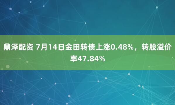 鼎泽配资 7月14日金田转债上涨0.48%，转股溢价率47.84%