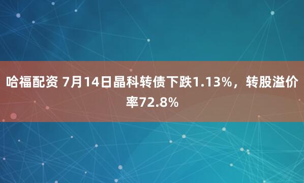 哈福配资 7月14日晶科转债下跌1.13%，转股溢价率72.8%