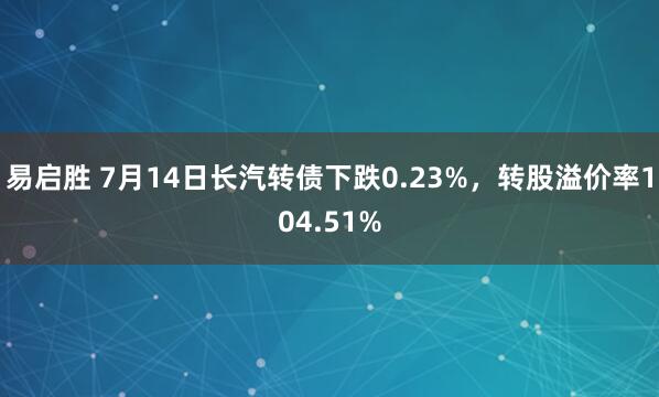 易启胜 7月14日长汽转债下跌0.23%，转股溢价率104.51%