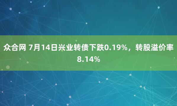 众合网 7月14日兴业转债下跌0.19%，转股溢价率8.14%