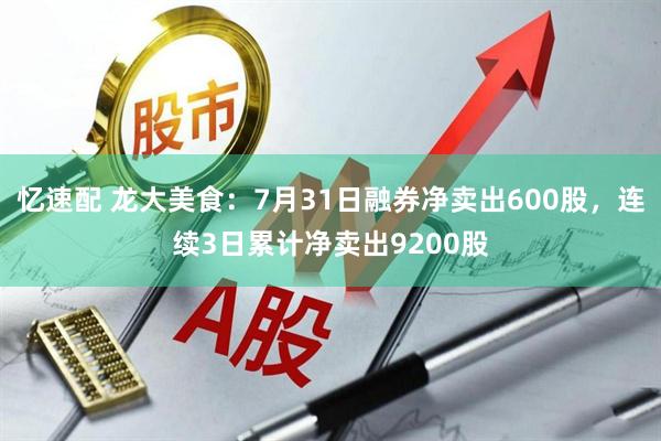 忆速配 龙大美食：7月31日融券净卖出600股，连续3日累计净卖出9200股