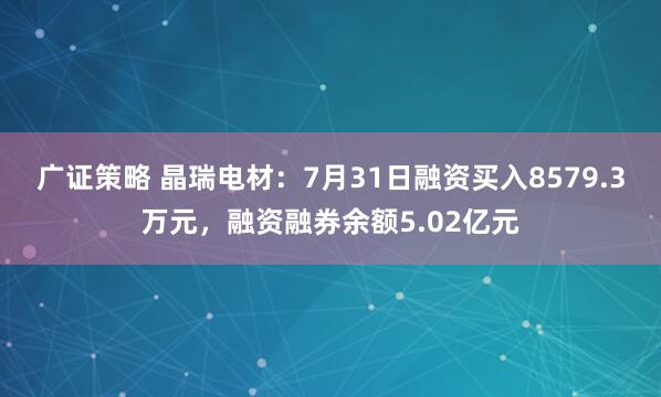 广证策略 晶瑞电材：7月31日融资买入8579.3万元，融资融券余额5.02亿元