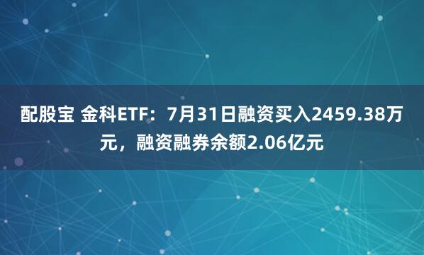 配股宝 金科ETF：7月31日融资买入2459.38万元，融资融券余额2.06亿元