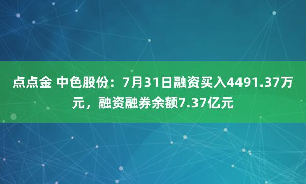 点点金 中色股份：7月31日融资买入4491.37万元，融资融券余额7.37亿元