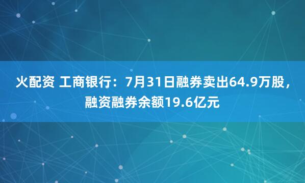 火配资 工商银行：7月31日融券卖出64.9万股，融资融券余额19.6亿元