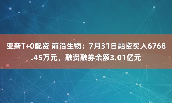 亚新T+0配资 前沿生物：7月31日融资买入6768.45万元，融资融券余额3.01亿元