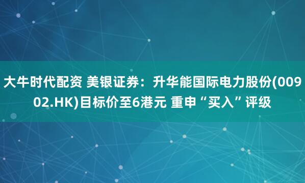 大牛时代配资 美银证券：升华能国际电力股份(00902.HK)目标价至6港元 重申“买入”评级