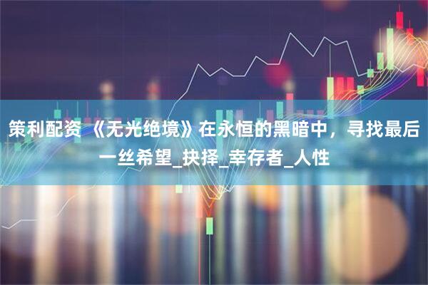 策利配资 《无光绝境》在永恒的黑暗中，寻找最后一丝希望_抉择_幸存者_人性