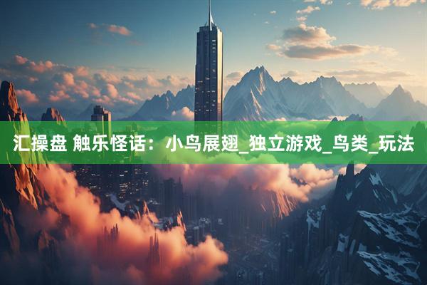 汇操盘 触乐怪话：小鸟展翅_独立游戏_鸟类_玩法