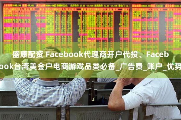 盛康配资 Facebook代理商开户代投、Facebook台湾美金户电商游戏品类必备_广告费_账户_优势
