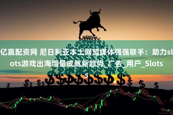 亿赢配资网 尼日利亚本土网盟媒体强强联手：助力slots游戏出海增量成就新趋势_广告_用户_Slots
